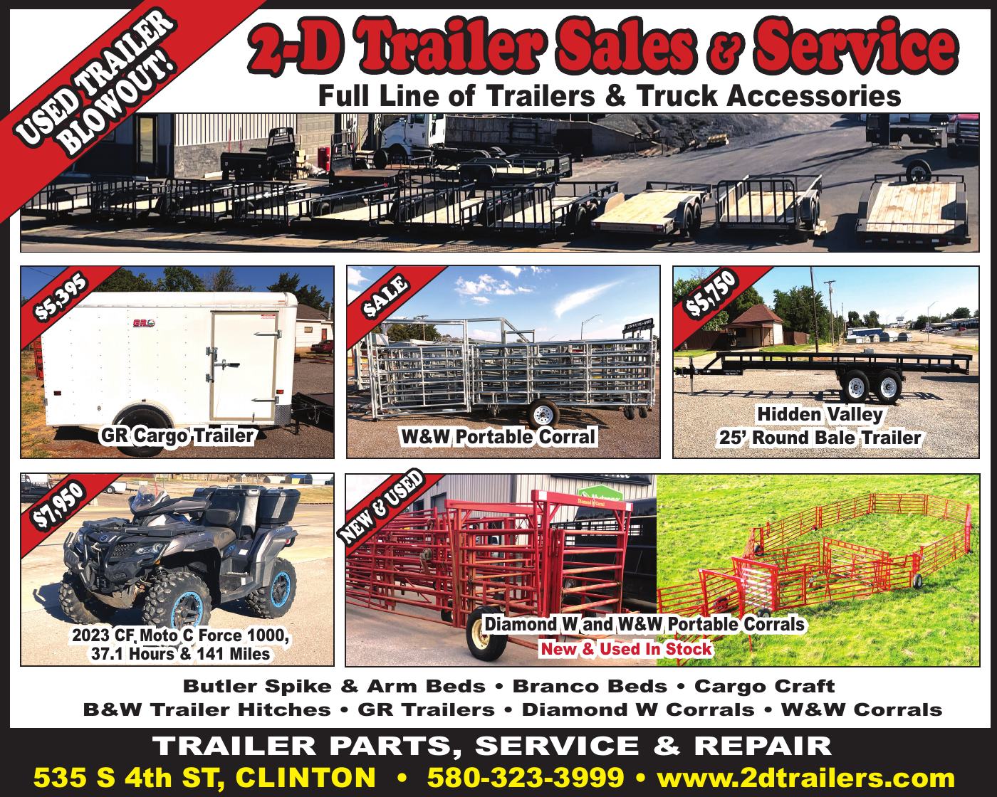 2-D Trailer Sales & Service in Clinton, Oklahoma, offers a full line of trailers, truck accessories, parts, and repair services. Featured inventory includes a GR Cargo Trailer for $5,395, a Hidden Valley 25-foot Round Bale Trailer for $5,750, and a 2023 CF Moto C Force 1000 with just 37.1 hours and 141 miles for $7,950. Shop new and used Diamond W and W&W portable corrals, along with Butler Spike & Arm Beds, Branco Beds, Cargo Craft, B&W Trailer Hitches, and GR Trailers. Visit 2-D Trailer Sales & Service at 535 S. 4th Street in Clinton, call 580-323-3999, or visit www.2dtrailers.com for trailer sales, parts, service, and repairs. PN51363